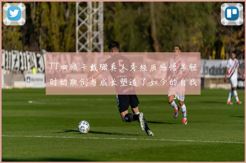 TT回顾卡戴珊真人秀经历感悟年轻时的跌倒与成长塑造了如今的自我