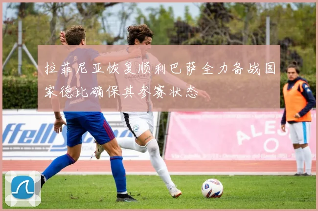 拉菲尼亚恢复顺利巴萨全力备战国家德比确保其参赛状态