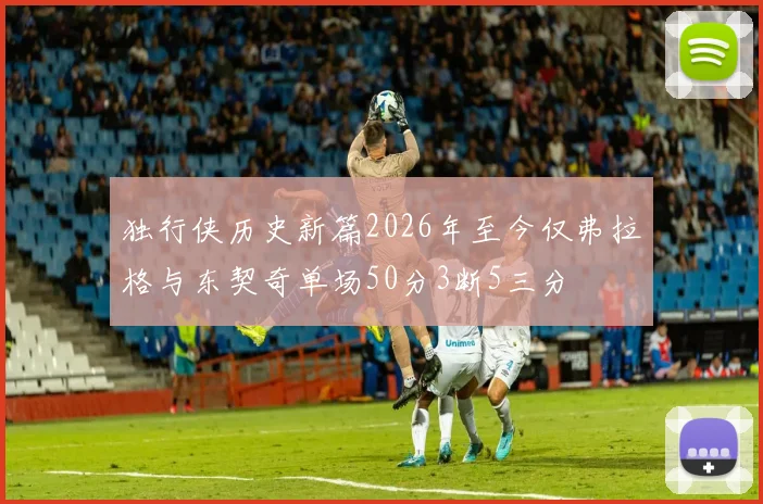 独行侠历史新篇2026年至今仅弗拉格与东契奇单场50分3断5三分