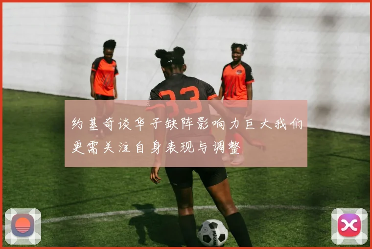 约基奇谈华子缺阵影响力巨大我们更需关注自身表现与调整