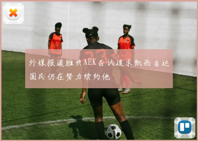 外媒报道雅典AEK否认追求凯西吉达国民仍在努力续约他