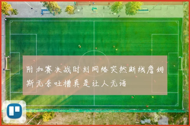 附加赛决战时刻网络突然断线詹姆斯无奈吐槽真是让人无语