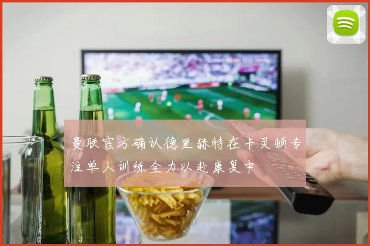 曼联官方确认德里赫特在卡灵顿专注单人训练全力以赴康复中
