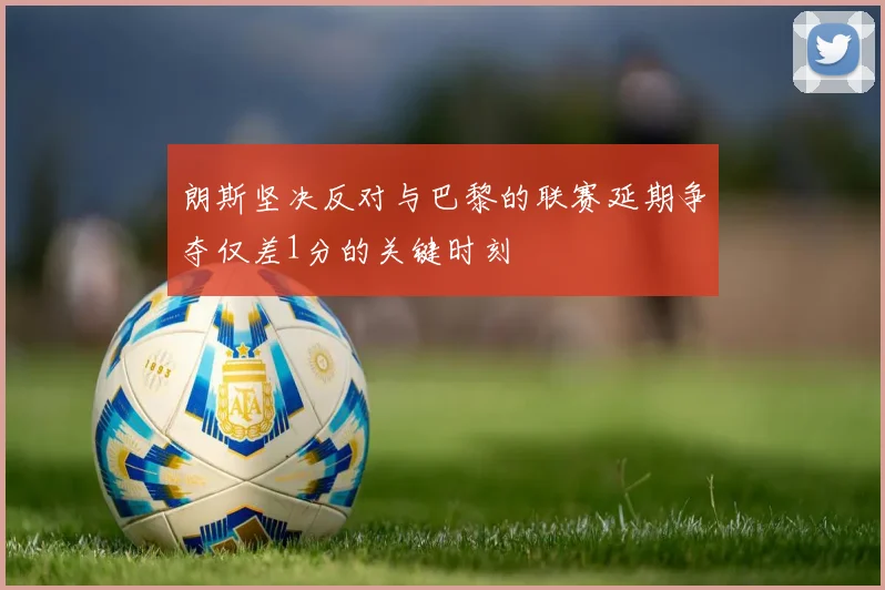 朗斯坚决反对与巴黎的联赛延期争夺仅差1分的关键时刻