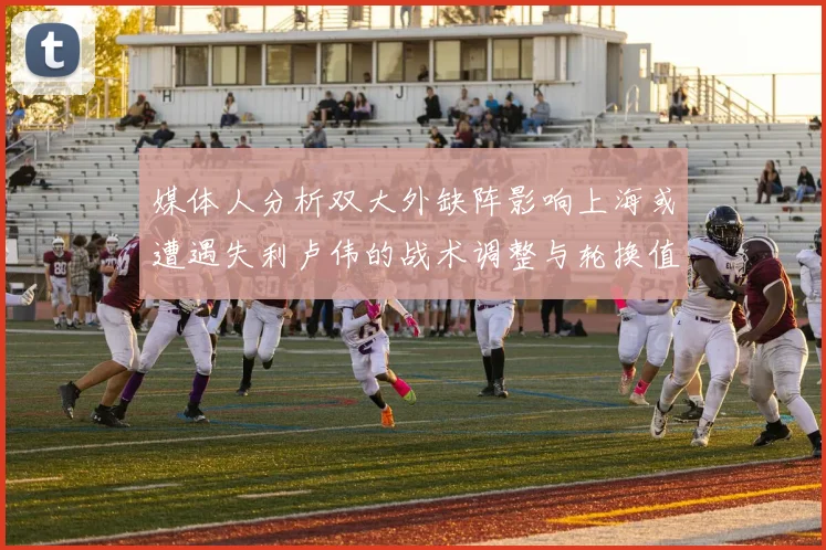 媒体人分析双大外缺阵影响上海或遭遇失利卢伟的战术调整与轮换值得肯定