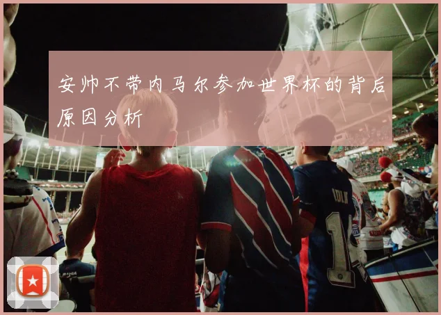 安帅不带内马尔参加世界杯的背后原因分析