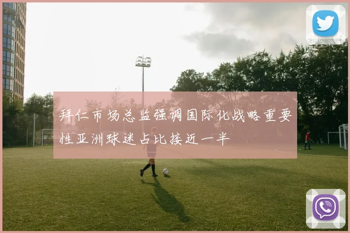 拜仁市场总监强调国际化战略重要性亚洲球迷占比接近一半