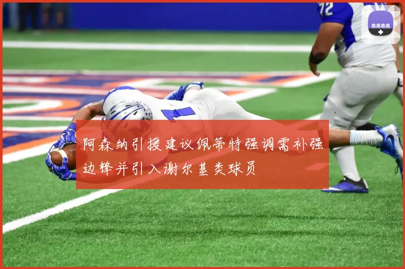 阿森纳引援建议佩蒂特强调需补强边锋并引入谢尔基类球员