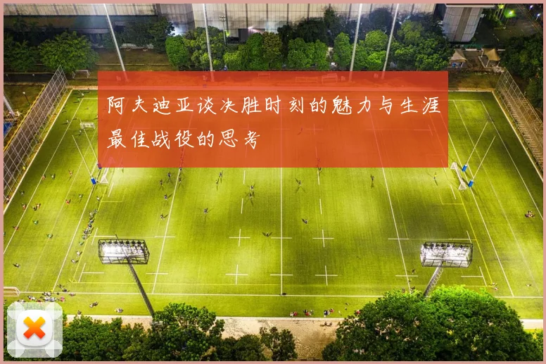 阿夫迪亚谈决胜时刻的魅力与生涯最佳战役的思考
