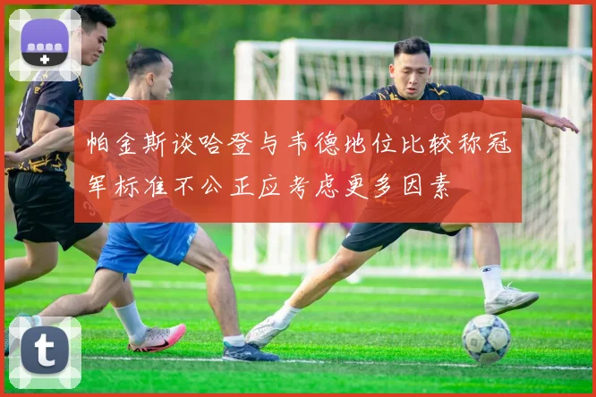 帕金斯谈哈登与韦德地位比较称冠军标准不公正应考虑更多因素