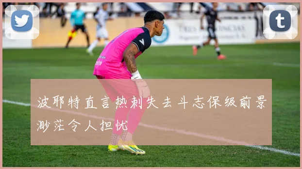 波耶特直言热刺失去斗志保级前景渺茫令人担忧