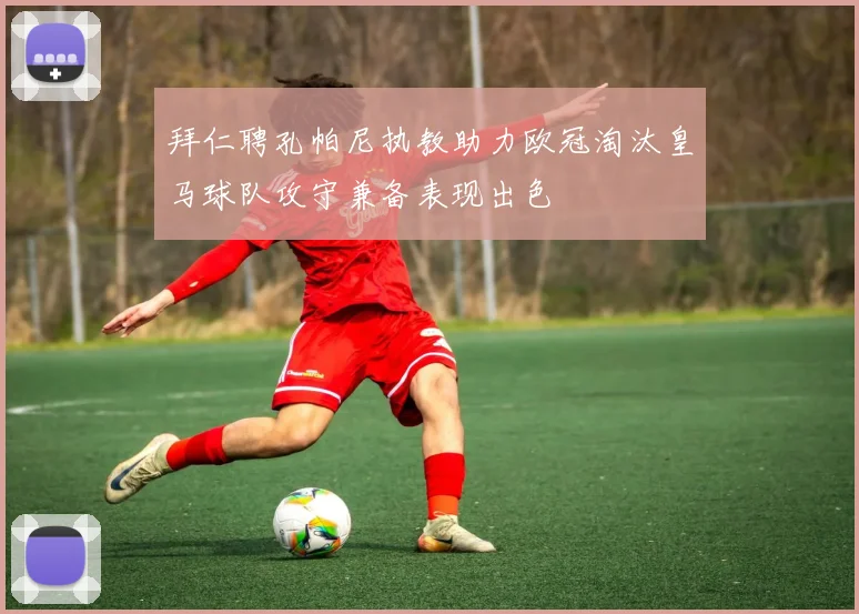 拜仁聘孔帕尼执教助力欧冠淘汰皇马球队攻守兼备表现出色