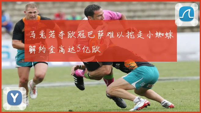 马竞若夺欧冠巴萨难以挖走小蜘蛛解约金高达5亿欧
