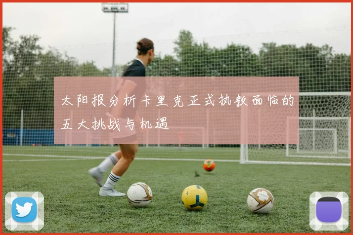 太阳报分析卡里克正式执教面临的五大挑战与机遇