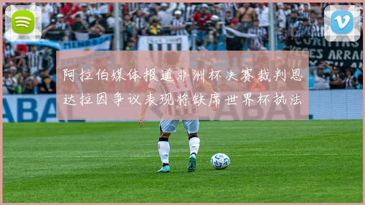 阿拉伯媒体报道非洲杯决赛裁判恩达拉因争议表现将缺席世界杯执法